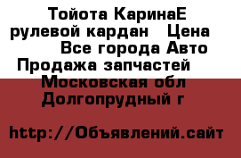 Тойота КаринаЕ рулевой кардан › Цена ­ 2 000 - Все города Авто » Продажа запчастей   . Московская обл.,Долгопрудный г.